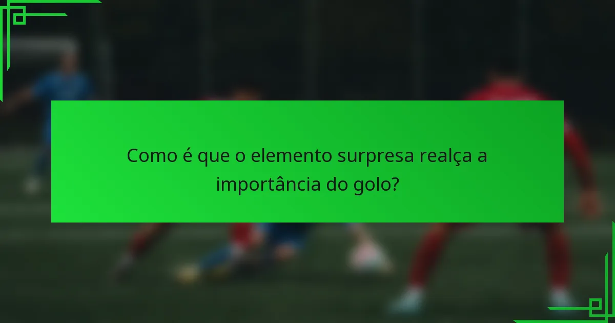 Como é que o elemento surpresa realça a importância do golo?
