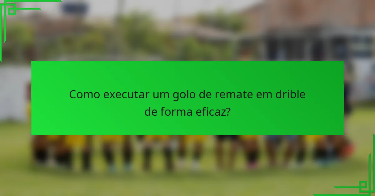 Como executar um golo de remate em drible de forma eficaz?