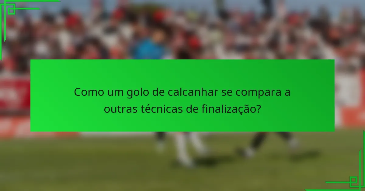 Como um golo de calcanhar se compara a outras técnicas de finalização?