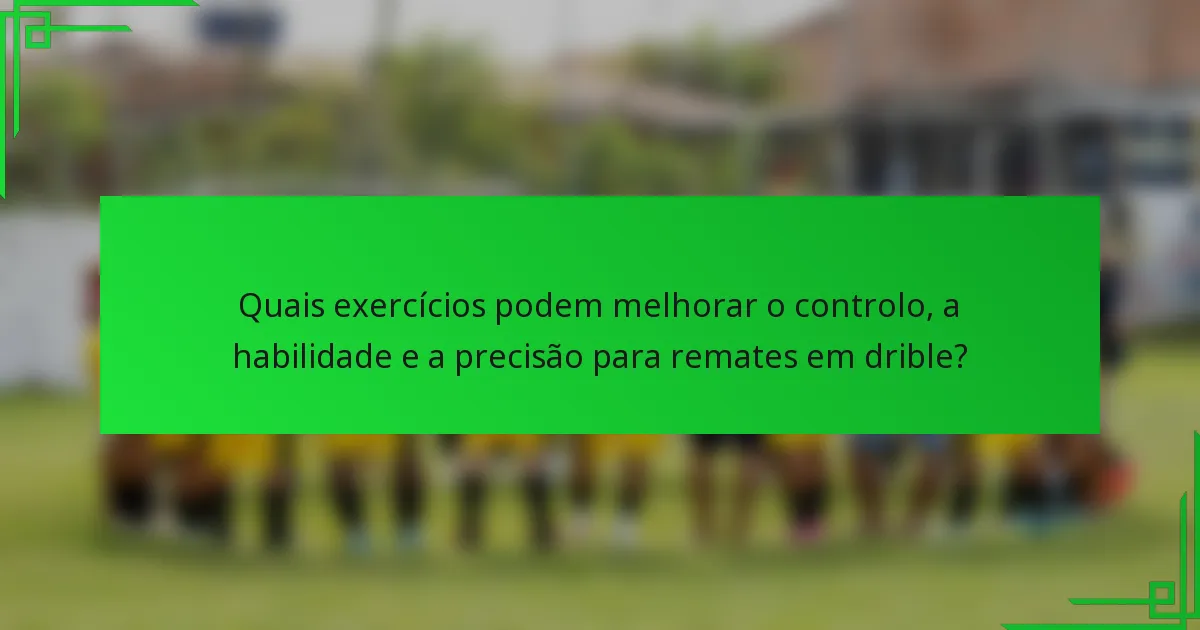 Quais exercícios podem melhorar o controlo, a habilidade e a precisão para remates em drible?