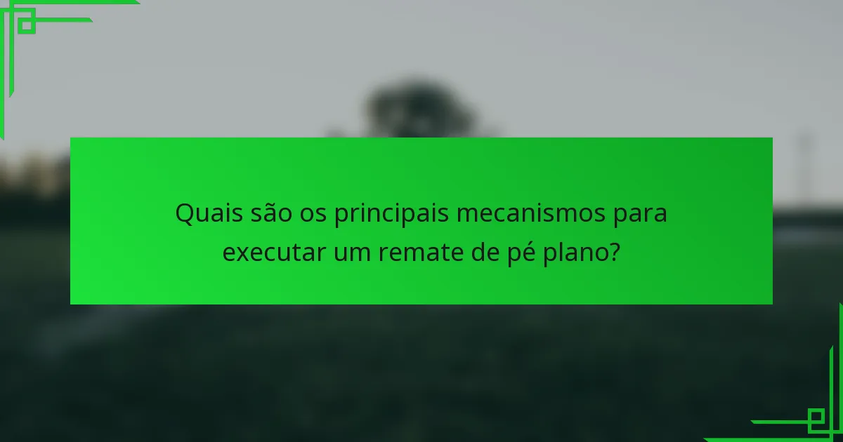 Quais são os principais mecanismos para executar um remate de pé plano?