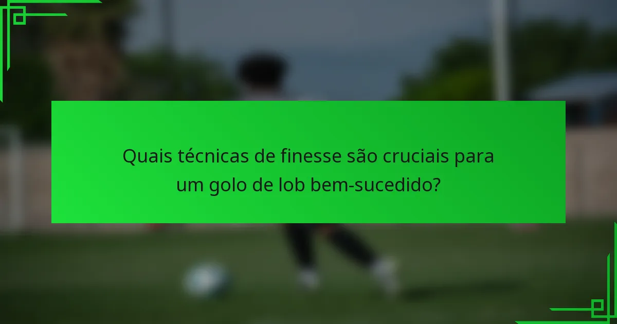 Quais técnicas de finesse são cruciais para um golo de lob bem-sucedido?