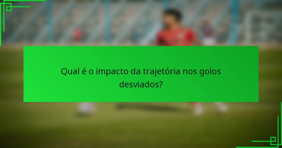 Qual é o impacto da trajetória nos golos desviados?